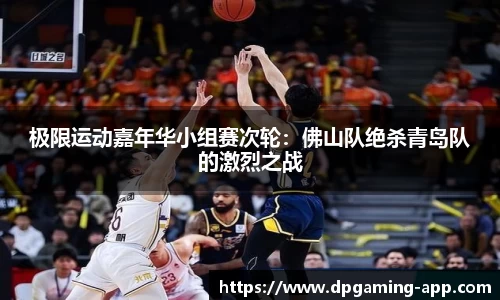 极限运动嘉年华小组赛次轮：佛山队绝杀青岛队的激烈之战