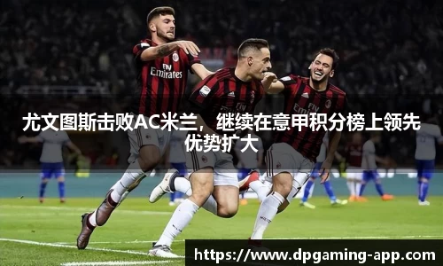 尤文图斯击败AC米兰，继续在意甲积分榜上领先优势扩大
